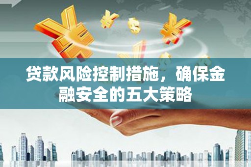 黔西南贷款风险控制措施，确保金融安全的五大策略