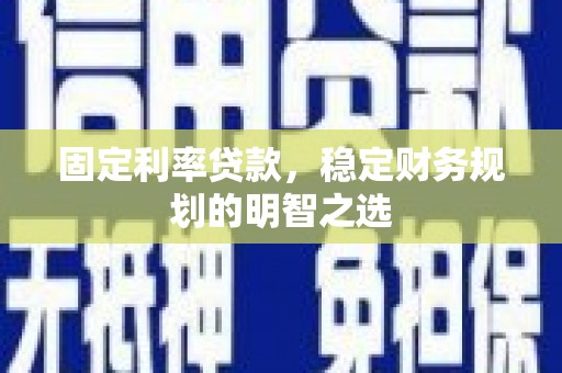 黔西南固定利率贷款，稳定财务规划的明智之选