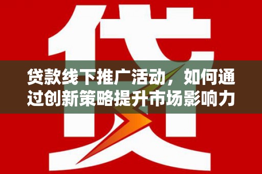 黔西南贷款线下推广活动，如何通过创新策略提升市场影响力