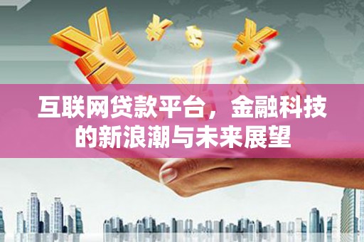 黔西南互联网贷款平台，金融科技的新浪潮与未来展望