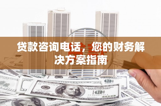 黔西南贷款咨询电话，您的财务解决方案指南