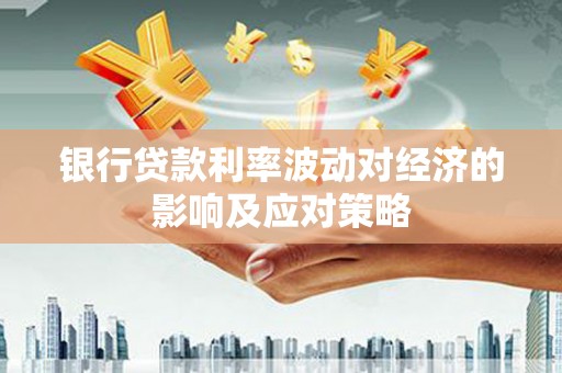 黔西南银行贷款利率波动对经济的影响及应对策略