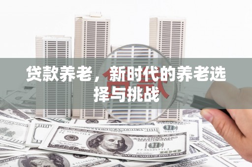 黔西南贷款养老，新时代的养老选择与挑战