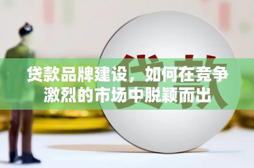 黔西南贷款品牌建设，如何在竞争激烈的市场中脱颖而出