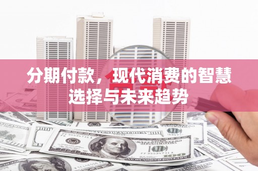 黔西南分期付款，现代消费的智慧选择与未来趋势