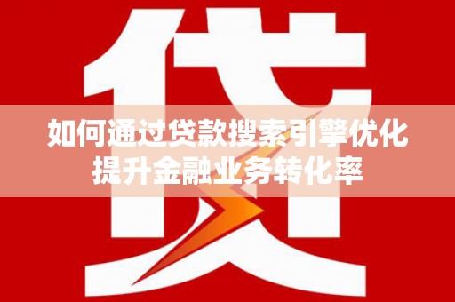 黔西南如何通过贷款搜索引擎优化提升金融业务转化率