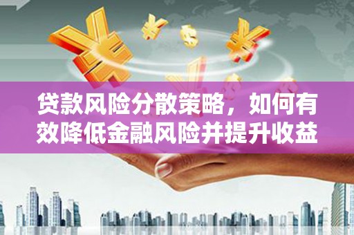 黔西南贷款风险分散策略，如何有效降低金融风险并提升收益
