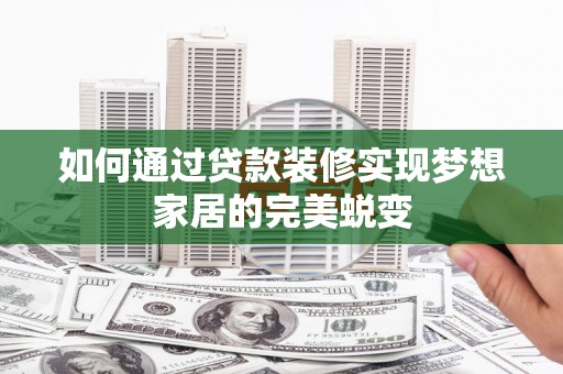黔西南如何通过贷款装修实现梦想家居的完美蜕变
