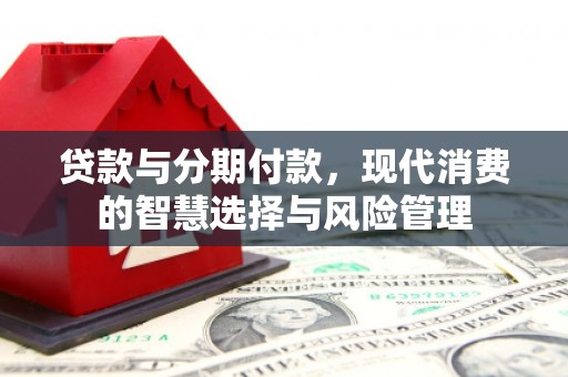黔西南贷款与分期付款，现代消费的智慧选择与风险管理