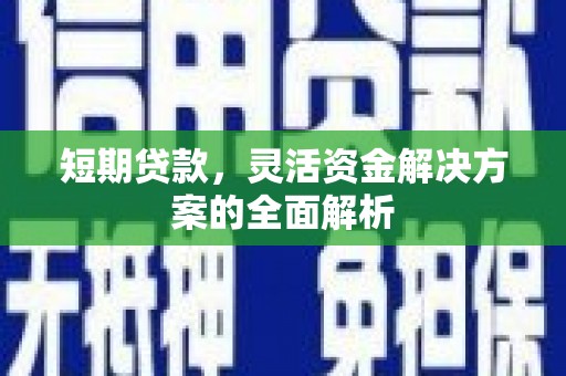 黔西南短期贷款，灵活资金解决方案的全面解析