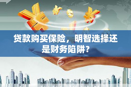 黔西南贷款购买保险，明智选择还是财务陷阱？