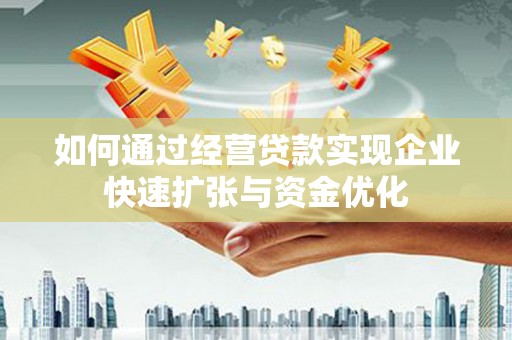 黔西南如何通过经营贷款实现企业快速扩张与资金优化