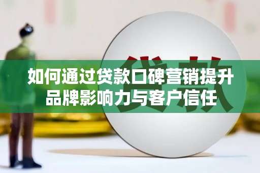 黔西南如何通过贷款口碑营销提升品牌影响力与客户信任