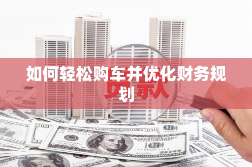 黔西南如何轻松购车并优化财务规划