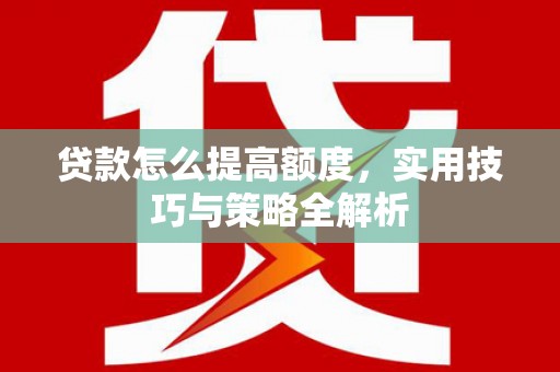 黔西南贷款怎么提高额度，实用技巧与策略全解析