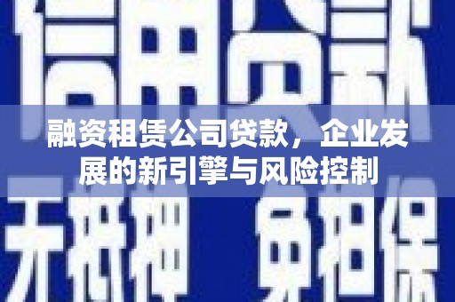 黔西南融资租赁公司贷款，企业发展的新引擎与风险控制