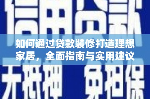 黔西南如何通过贷款装修打造理想家居，全面指南与实用建议
