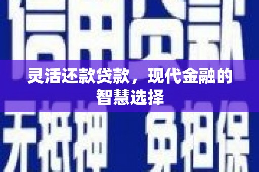 黔西南灵活还款贷款，现代金融的智慧选择