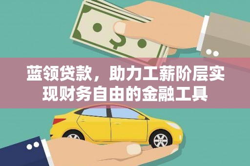 黔西南蓝领贷款，助力工薪阶层实现财务自由的金融工具