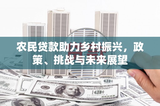 黔西南农民贷款助力乡村振兴，政策、挑战与未来展望