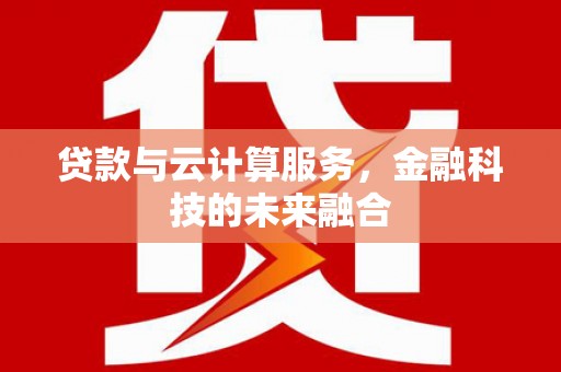 黔西南贷款与云计算服务，金融科技的未来融合