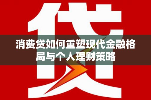 黔西南消费贷如何重塑现代金融格局与个人理财策略