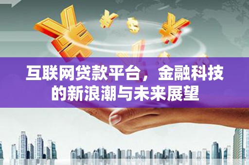 黔西南互联网贷款平台，金融科技的新浪潮与未来展望