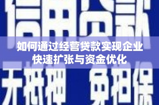 黔西南如何通过经营贷款实现企业快速扩张与资金优化