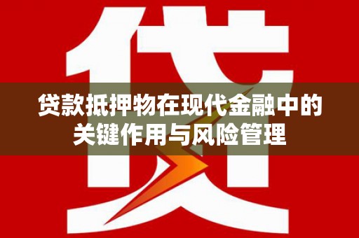 黔西南贷款抵押物在现代金融中的关键作用与风险管理