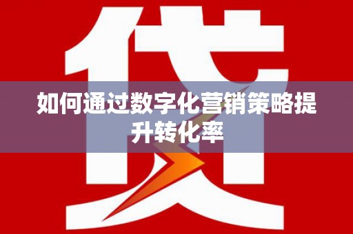 黔西南如何通过数字化营销策略提升转化率