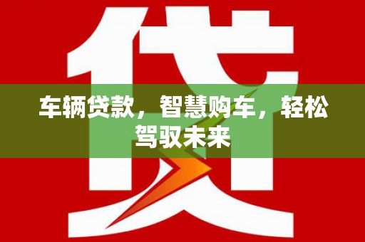 黔西南车辆贷款，智慧购车，轻松驾驭未来