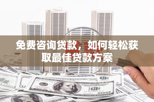 黔西南免费咨询贷款，如何轻松获取最佳贷款方案