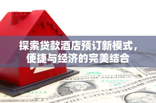 黔西南探索贷款酒店预订新模式，便捷与经济的完美结合