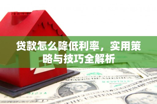 黔西南贷款怎么降低利率，实用策略与技巧全解析