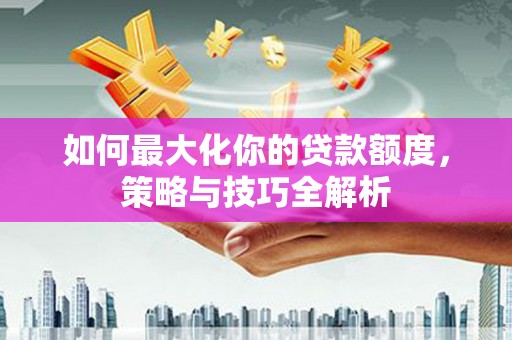 黔西南如何最大化你的贷款额度，策略与技巧全解析