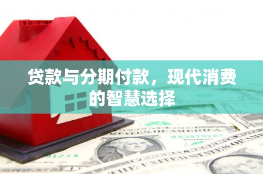 黔西南贷款与分期付款，现代消费的智慧选择