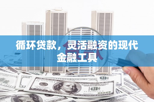 黔西南循环贷款，灵活融资的现代金融工具