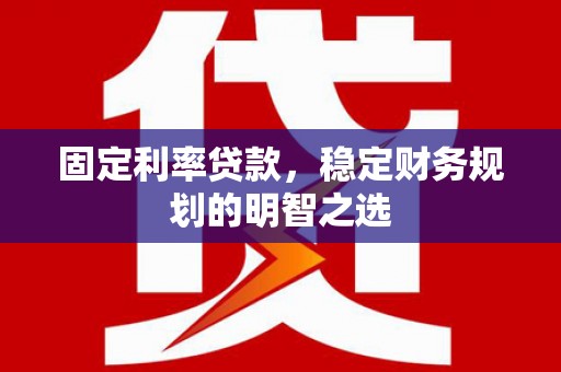 黔西南固定利率贷款，稳定财务规划的明智之选