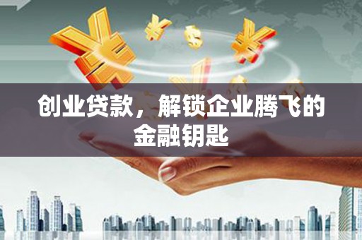 黔西南创业贷款，解锁企业腾飞的金融钥匙