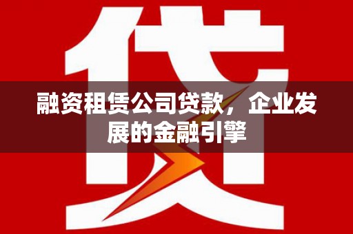 黔西南融资租赁公司贷款，企业发展的金融引擎