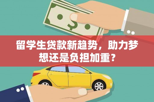 黔西南留学生贷款新趋势，助力梦想还是负担加重？