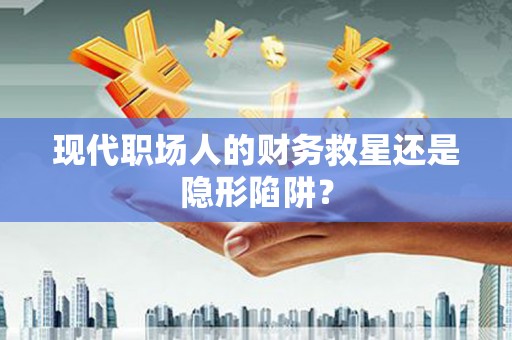 黔西南现代职场人的财务救星还是隐形陷阱？