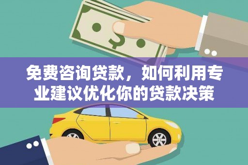 黔西南免费咨询贷款，如何利用专业建议优化你的贷款决策