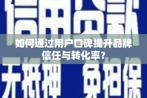黔西南如何通过用户口碑提升品牌信任与转化率？