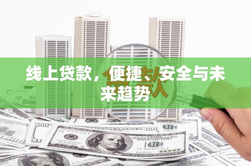 黔西南线上贷款，便捷、安全与未来趋势