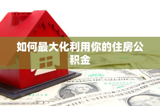 黔西南如何最大化利用你的住房公积金