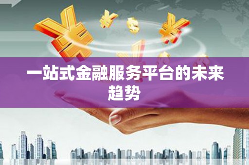 黔西南一站式金融服务平台的未来趋势