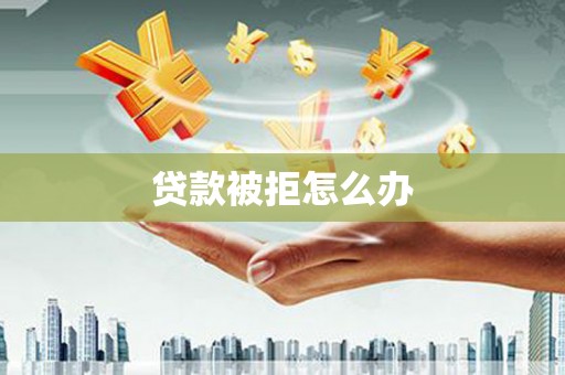 黔西南贷款被拒怎么办
