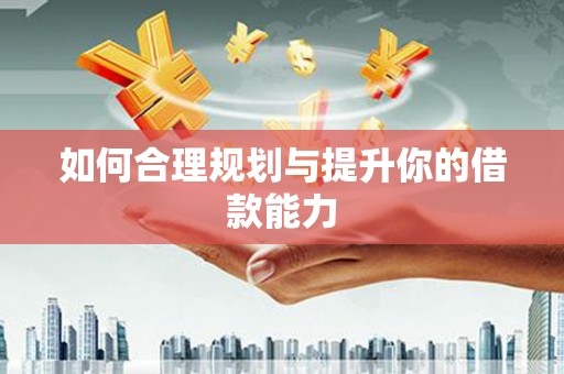 黔西南如何合理规划与提升你的借款能力