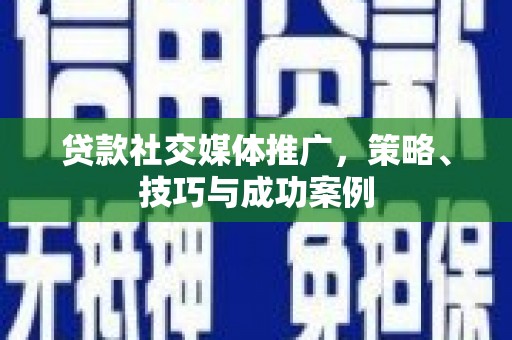 黔西南贷款社交媒体推广，策略、技巧与成功案例